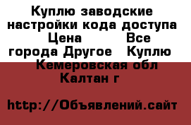 Куплю заводские настройки кода доступа  › Цена ­ 100 - Все города Другое » Куплю   . Кемеровская обл.,Калтан г.